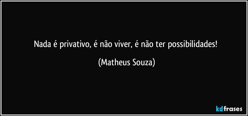 Nada é privativo, é não viver, é não ter possibilidades! (Matheus Souza)