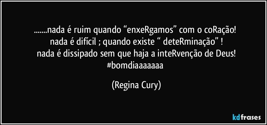 ...nada é ruim  quando “enxeRgamos” com o coRação! 
nada é difícil ; quando existe “ deteRminação” !
nada é dissipado sem que haja a inteRvenção de  Deus!
#bomdiaaaaaaa (Regina Cury)