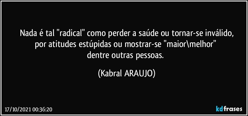 Nada é tal "radical" como perder a saúde ou tornar-se inválido,
por atitudes estúpidas ou mostrar-se "maior\melhor" 
dentre outras pessoas. (KABRAL ARAUJO)