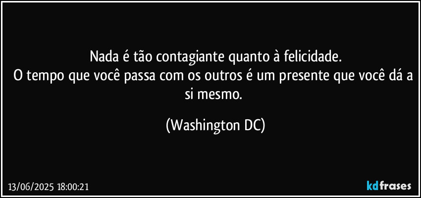 Nada é tão contagiante quanto à felicidade.
O tempo que você passa com os outros é um presente que você dá a si mesmo. (Washington DC)