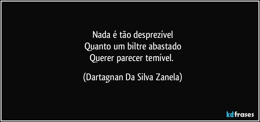 Nada é tão desprezível
Quanto um biltre abastado
Querer parecer temível. (Dartagnan Da Silva Zanela)