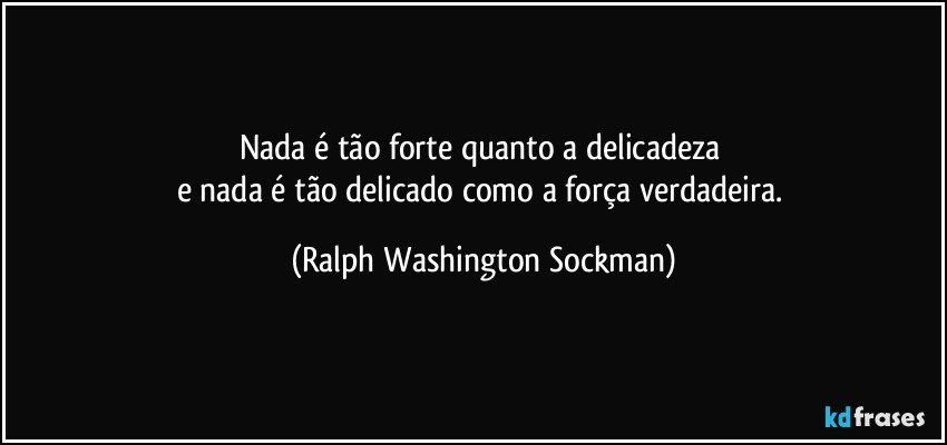 Nada é tão forte quanto a delicadeza 
e nada é tão delicado como a força verdadeira. (Ralph Washington Sockman)