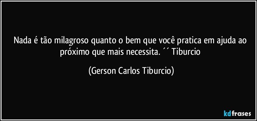 Nada é tão milagroso quanto o bem que você pratica em ajuda ao próximo que mais necessita. ´´ Tiburcio (Gerson Carlos Tiburcio)