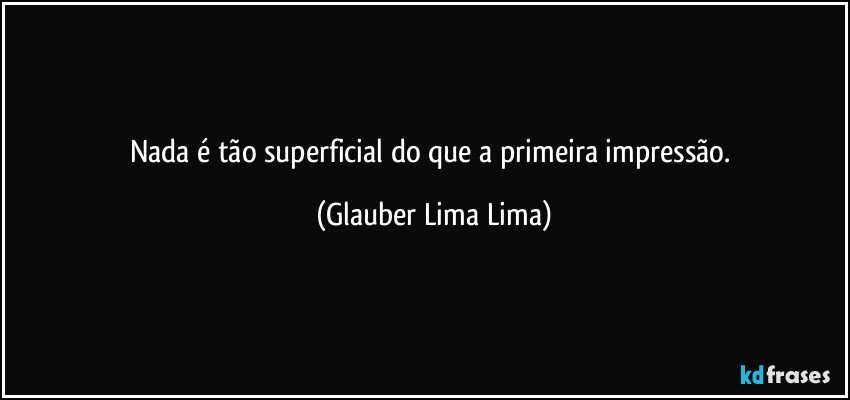 Nada é tão superficial do que a primeira impressão. (Glauber Lima Lima)