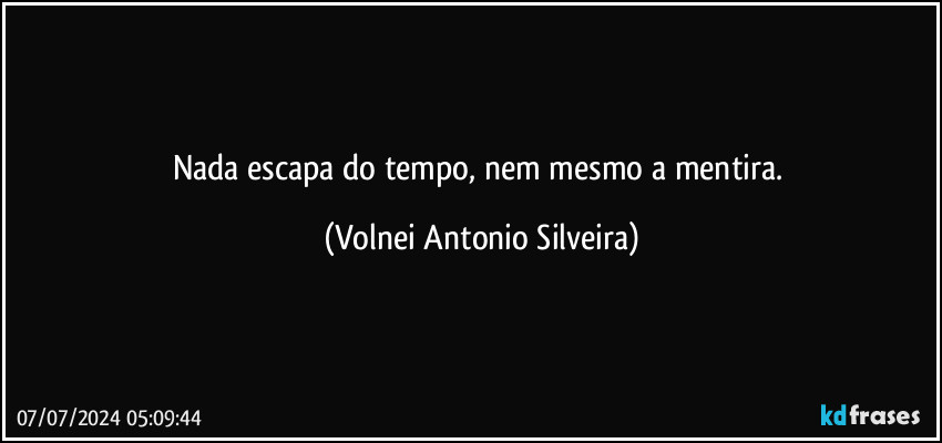 Nada escapa do tempo, nem mesmo a mentira. (Volnei Antonio Silveira)