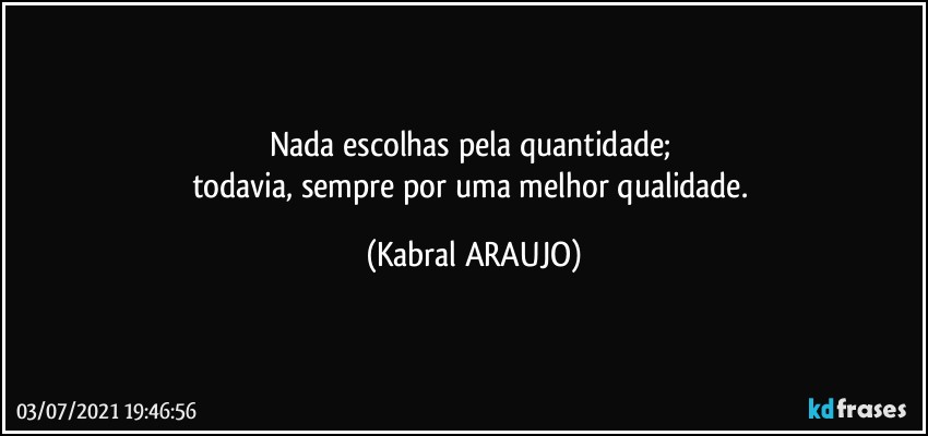 Nada escolhas pela quantidade; 
todavia, sempre por uma melhor qualidade. (KABRAL ARAUJO)