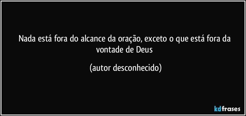 Nada está fora do alcance da oração, exceto o que está fora da vontade de Deus (autor desconhecido)