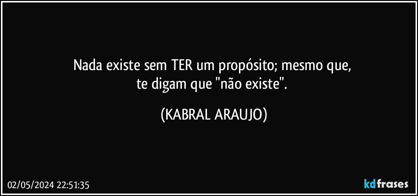 Nada existe sem TER um propósito; mesmo que, 
te digam que "não existe". (KABRAL ARAUJO)