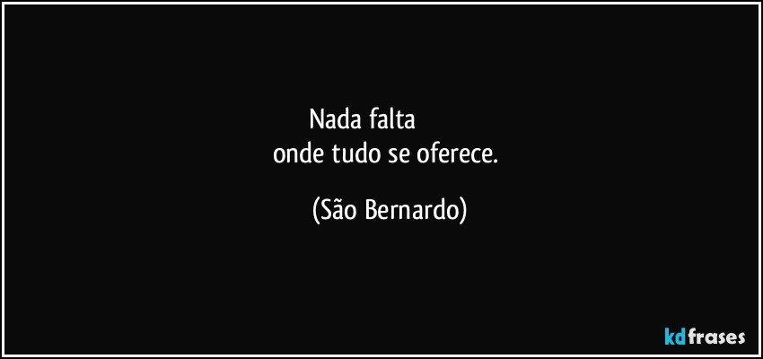 Nada falta                               
onde tudo se oferece. (São Bernardo)