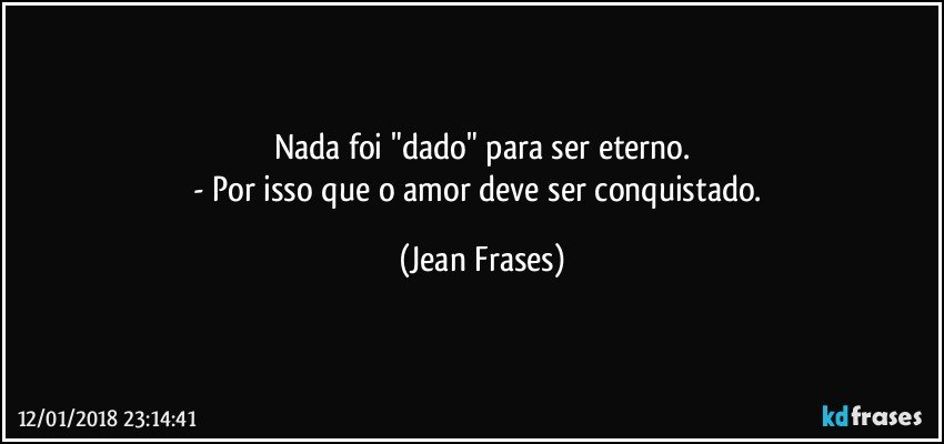 Nada foi "dado" para ser eterno.
- Por isso que o amor deve ser conquistado. (Jean Frases)