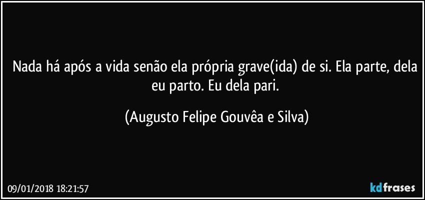 Nada há após a vida senão ela própria grave(ida) de si. Ela parte, dela eu parto. Eu dela pari. (Augusto Felipe Gouvêa e Silva)