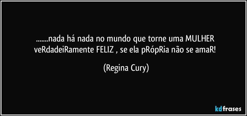 ...nada  há nada  no mundo que torne  uma MULHER veRdadeiRamente FELIZ , se ela pRópRia não se amaR! (Regina Cury)