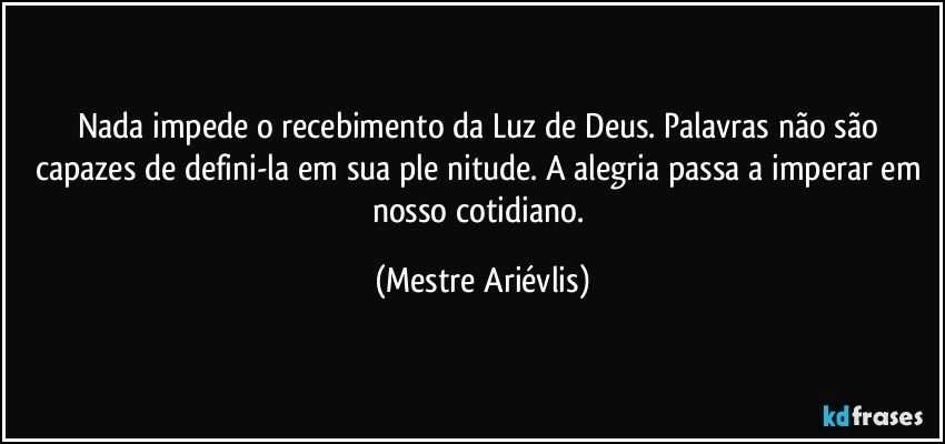 Nada impede o recebimento da Luz de Deus. Palavras não são capazes de defini-la em sua ple­nitude. A alegria passa a imperar em nosso cotidiano. (Mestre Ariévlis)