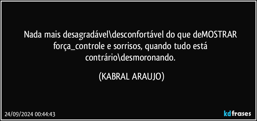 Nada mais desagradável\desconfortável do que deMOSTRAR força_controle e sorrisos, quando tudo está contrário\desmoronando. (KABRAL ARAUJO)