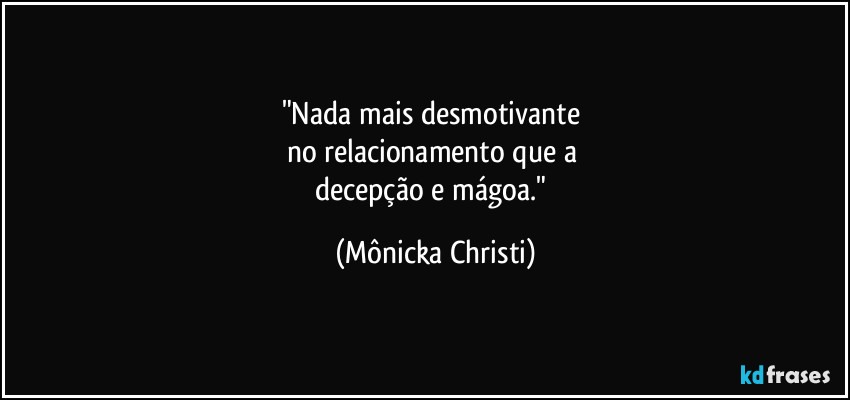 "Nada mais desmotivante 
no relacionamento que a 
decepção e mágoa." (Mônicka Christi)