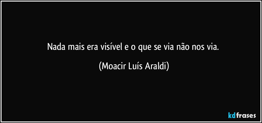 Nada mais era visível e o que se via não nos via. (Moacir Luís Araldi)