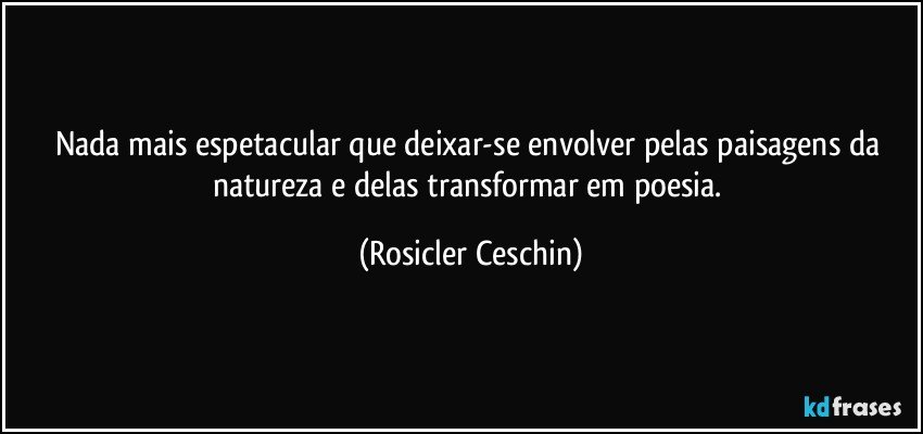 Nada mais espetacular que deixar-se envolver pelas paisagens da natureza e delas transformar em poesia. (Rosicler Ceschin)