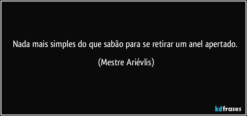 Nada mais simples do que sabão para se retirar um anel apertado. (Mestre Ariévlis)