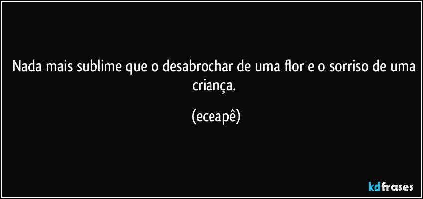 Nada mais sublime que o desabrochar de uma flor e o sorriso de uma criança. (eceapê)