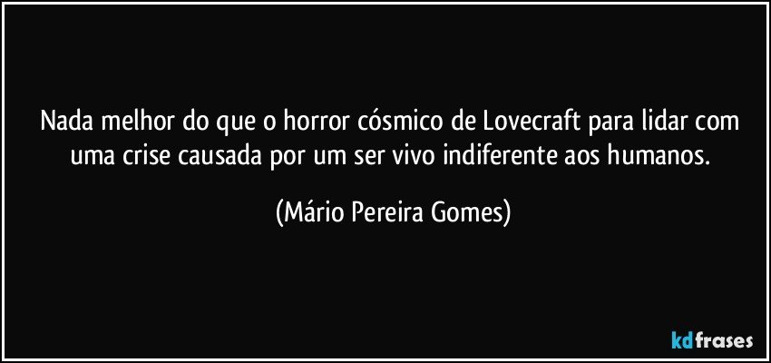 Nada melhor do que o horror cósmico de Lovecraft para lidar com uma crise causada por um ser vivo indiferente aos humanos. (Mário Pereira Gomes)