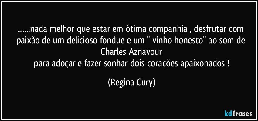 ...nada  melhor que  estar em ótima companhia ,   desfrutar com paixão   de um  delicioso fondue  e  um " vinho  honesto"  ao som de  Charles Aznavour 
  para    adoçar  e fazer sonhar  dois  corações apaixonados ! (Regina Cury)