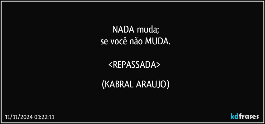 NADA muda;
se você não MUDA.

<REPASSADA> (KABRAL ARAUJO)