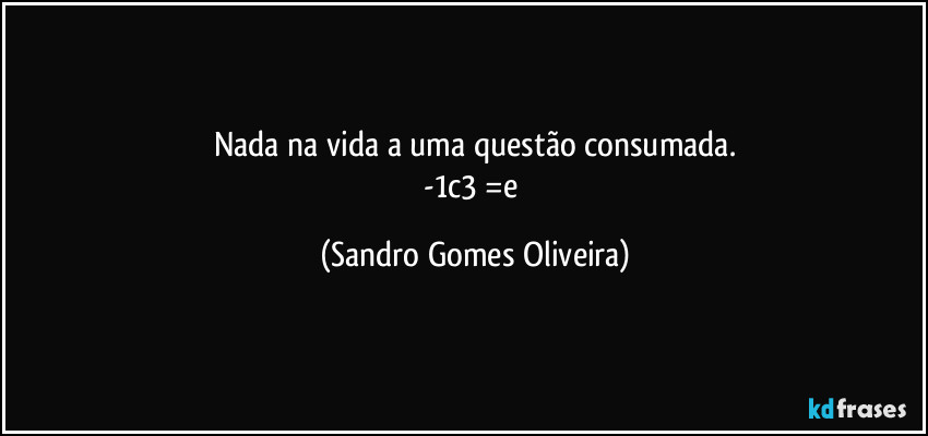 Nada na vida a uma questão consumada.
-1c3 =e (Sandro Gomes Oliveira)