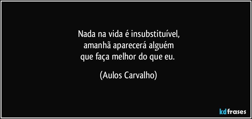 Nada na vida é insubstituível,
amanhã aparecerá alguém
que faça melhor do que eu. (Aulos Carvalho)