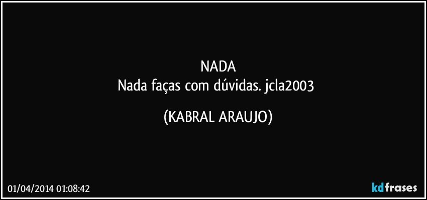 NADA
Nada faças com dúvidas. jcla2003 (KABRAL ARAUJO)