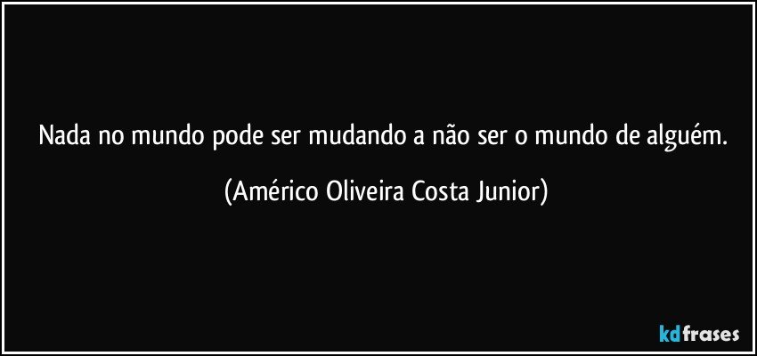 Nada no mundo pode ser mudando a não ser o mundo de alguém. (Américo Oliveira Costa Junior)