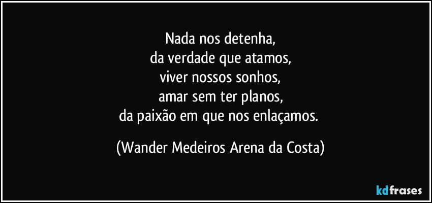 Nada nos detenha,
da verdade que atamos,
viver nossos sonhos,
amar sem ter planos,
da paixão em que nos enlaçamos. (Wander Medeiros Arena da Costa)