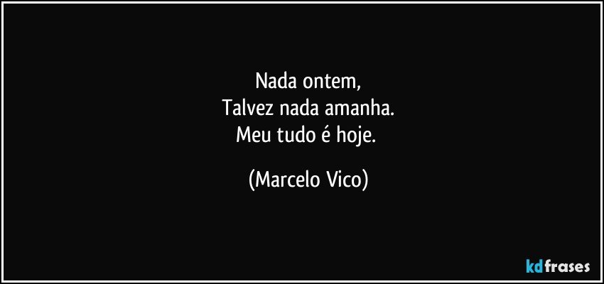 Nada ontem,
Talvez nada amanha.
Meu tudo é hoje. (Marcelo Vico)