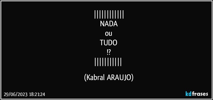 
NADA
ou
TUDO
!?
 (KABRAL ARAUJO)