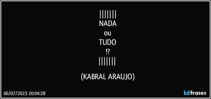 
NADA
ou
TUDO
!?
 (KABRAL ARAUJO)