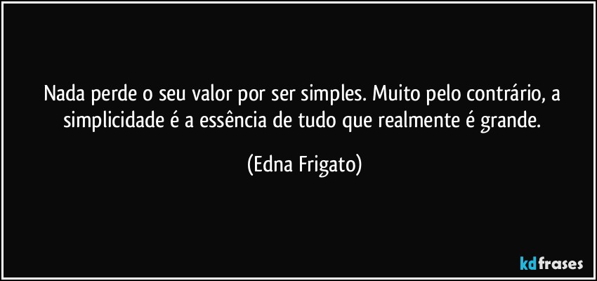 Nada perde o seu valor por ser simples. Muito pelo contrário, a simplicidade é a essência de tudo que realmente é grande. (Edna Frigato)