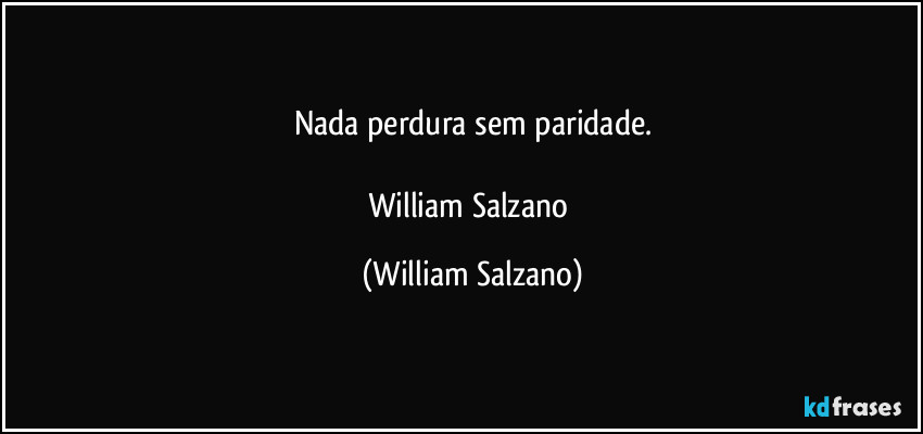 Nada perdura sem paridade.

William Salzano (William Salzano)