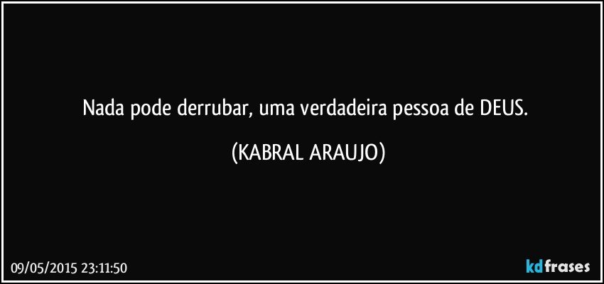 Nada pode derrubar, uma verdadeira pessoa de DEUS. (KABRAL ARAUJO)