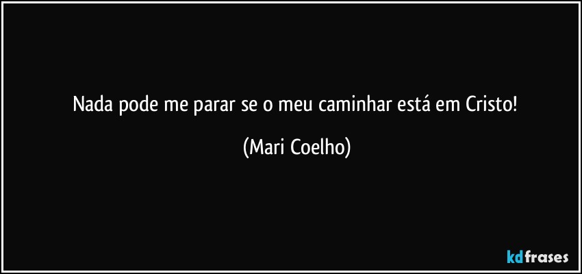 Nada pode me parar se o meu caminhar está em Cristo! (Mari Coelho)