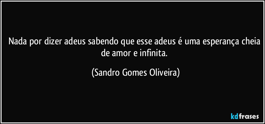 Nada por dizer adeus sabendo que esse adeus é uma esperança cheia de amor e infinita. (Sandro Gomes Oliveira)