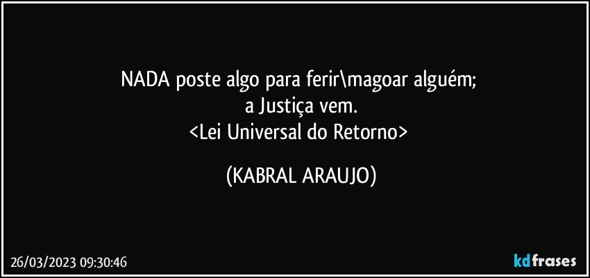 NADA poste algo para ferir\magoar alguém; 
a Justiça vem.
<Lei Universal do Retorno> (KABRAL ARAUJO)