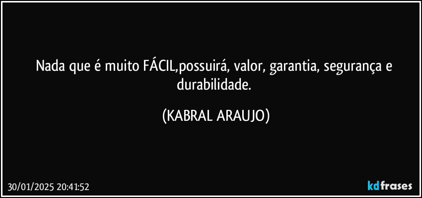 Nada que é muito FÁCIL,possuirá, valor, garantia, segurança e durabilidade. (KABRAL ARAUJO)