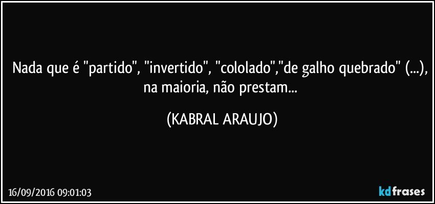 Nada que é "partido", "invertido", "cololado","de galho quebrado" (...), na maioria, não prestam... (KABRAL ARAUJO)