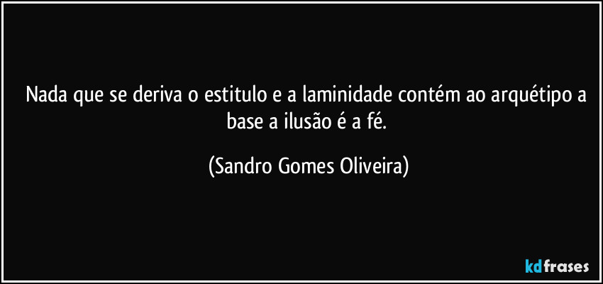 Nada que se deriva o estitulo e a laminidade contém ao arquétipo a base a ilusão é a fé. (Sandro Gomes Oliveira)