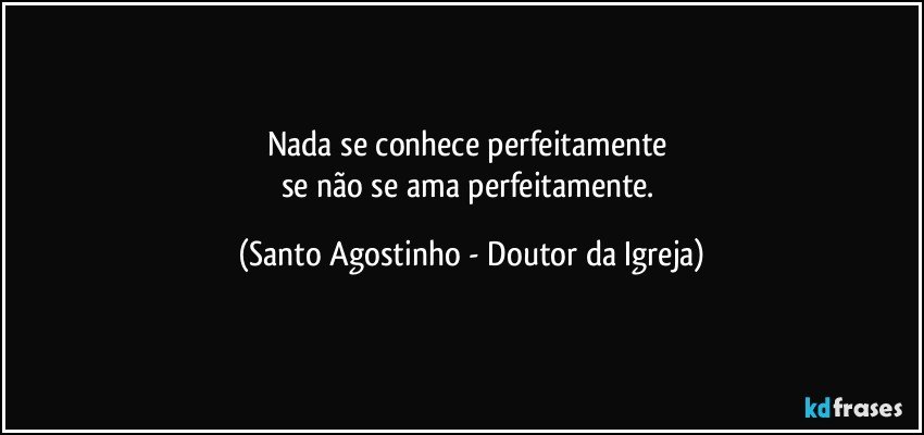 Nada se conhece perfeitamente 
se não se ama perfeitamente. (Santo Agostinho - Doutor da Igreja)