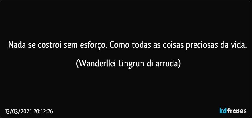 Nada se costroi sem esforço. Como todas as coisas preciosas da vida. (Wanderllei Lingrun di arruda)