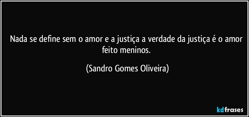 Nada se define sem o amor e a justiça a verdade da justiça é o amor feito meninos. (Sandro Gomes Oliveira)