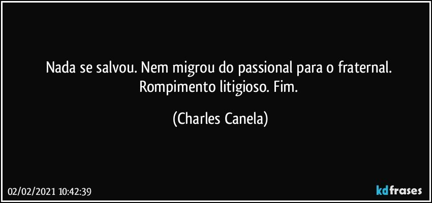 Nada se salvou. Nem migrou do passional para o fraternal. Rompimento litigioso. Fim. (Charles Canela)