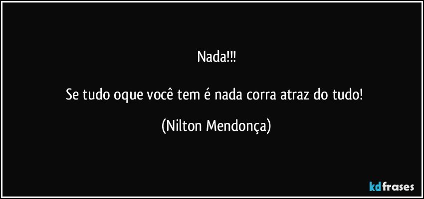 Nada!!!

Se tudo oque você tem é nada corra atraz do tudo! (Nilton Mendonça)