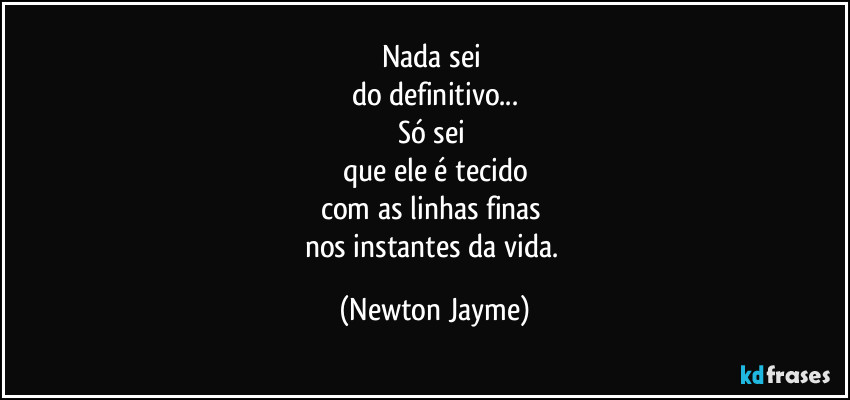 Nada sei 
do definitivo...
Só sei 
que ele é tecido
com as linhas finas 
nos instantes da vida. (Newton Jayme)