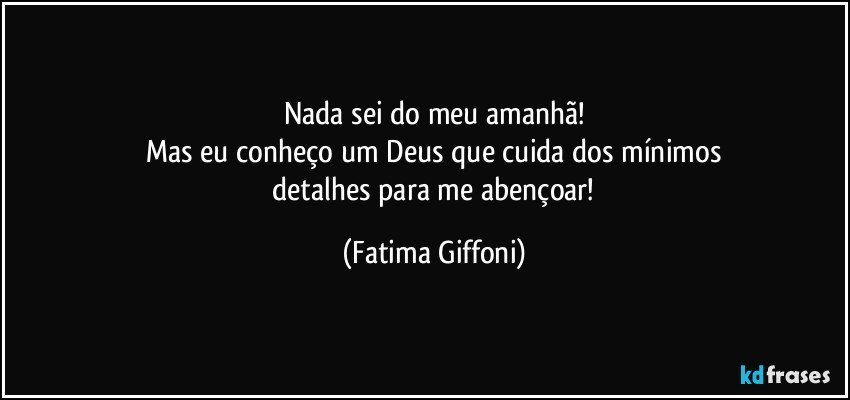 Nada sei do meu amanhã!
Mas eu conheço um Deus que cuida dos mínimos
 detalhes para me abençoar! (Fatima Giffoni)